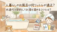 一人暮らしのお風呂は何リットルが適正？水道代を節約してお湯を溜めるコツとは？