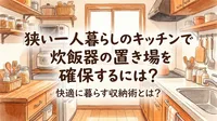狭い一人暮らしのキッチンで炊飯器の置き場を確保するには？快適に暮らす収納術